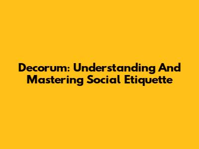 Decorum: Understanding And Mastering Social Etiquette