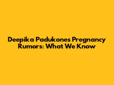 Deepika Padukone's Pregnancy Rumors: What We Know
