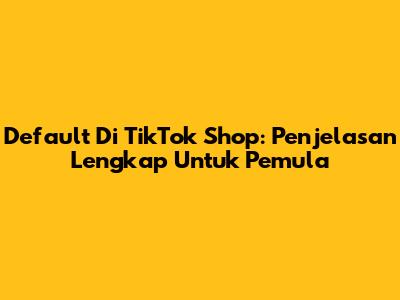 Default Di TikTok Shop: Penjelasan Lengkap Untuk Pemula