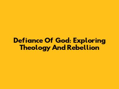 Defiance Of God: Exploring Theology And Rebellion