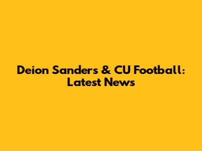 Deion Sanders & CU Football: Latest News