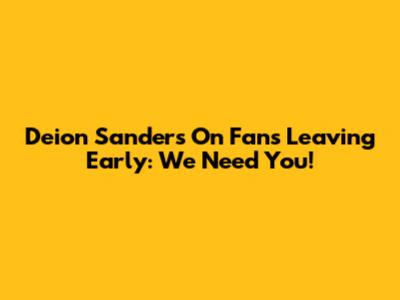 Deion Sanders On Fans Leaving Early: "We Need You!"