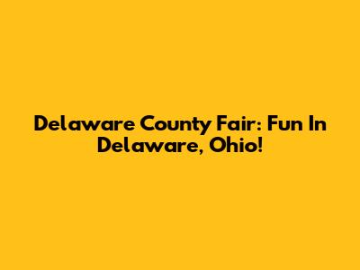 Delaware County Fair: Fun In Delaware, Ohio!