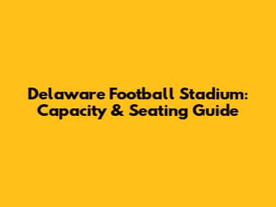 Delaware Football Stadium: Capacity & Seating Guide