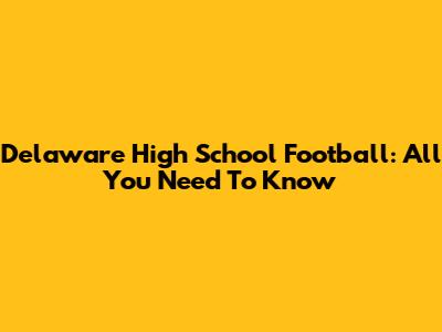Delaware High School Football: All You Need To Know