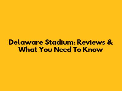 Delaware Stadium: Reviews & What You Need To Know