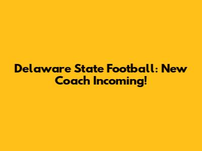Delaware State Football: New Coach Incoming!