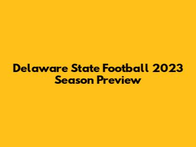 Delaware State Football 2023 Season Preview