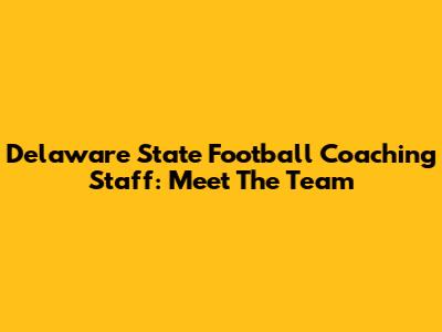 Delaware State Football Coaching Staff: Meet The Team