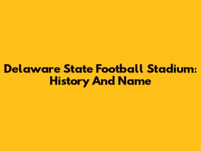 Delaware State Football Stadium: History And Name