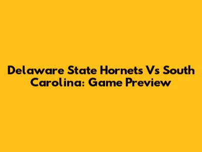 Delaware State Hornets Vs South Carolina: Game Preview