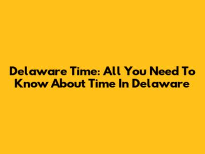 Delaware Time: All You Need To Know About Time In Delaware
