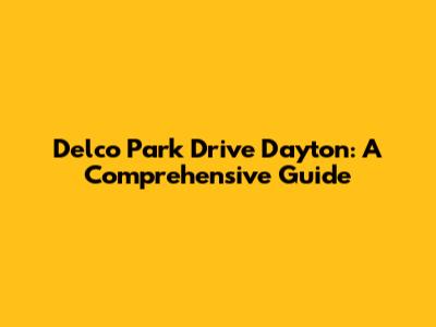 Delco Park Drive Dayton: A Comprehensive Guide