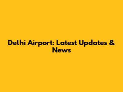 Delhi Airport: Latest Updates & News