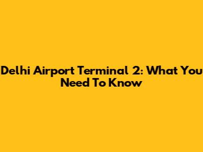 Delhi Airport Terminal 2: What You Need To Know
