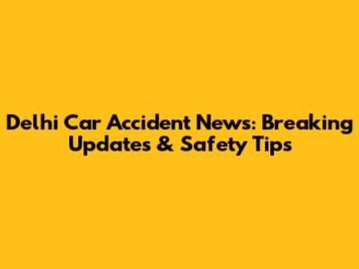 Delhi Car Accident News: Breaking Updates & Safety Tips