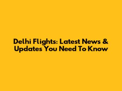 Delhi Flights: Latest News & Updates You Need To Know