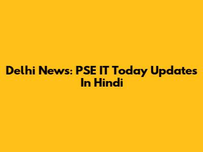 Delhi News: PSE IT Today Updates In Hindi