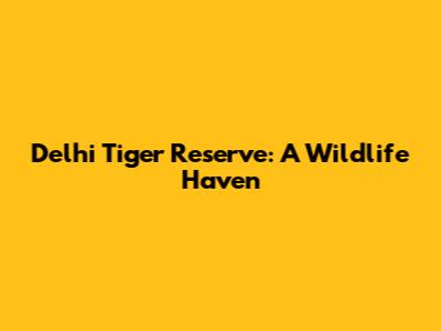 Delhi Tiger Reserve: A Wildlife Haven