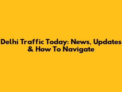Delhi Traffic Today: News, Updates & How To Navigate