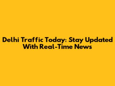 Delhi Traffic Today: Stay Updated With Real-Time News