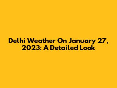 Delhi Weather On January 27, 2023: A Detailed Look