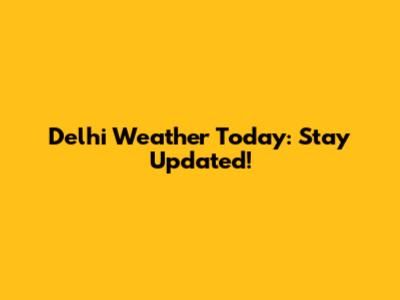 Delhi Weather Today: Stay Updated!