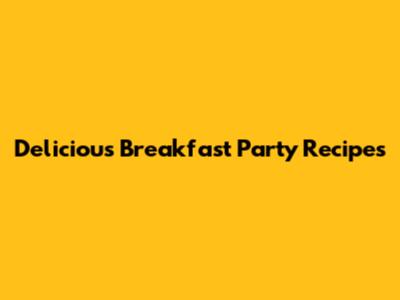 Delicious Breakfast Party Recipes
