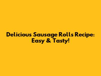 Delicious Sausage Rolls Recipe: Easy & Tasty!