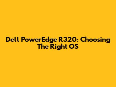 Dell PowerEdge R320: Choosing The Right OS