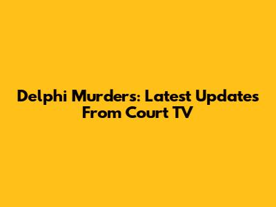Delphi Murders: Latest Updates From Court TV
