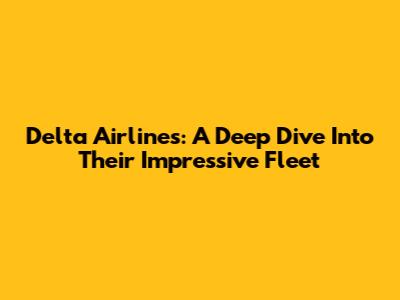 Delta Airlines: A Deep Dive Into Their Impressive Fleet