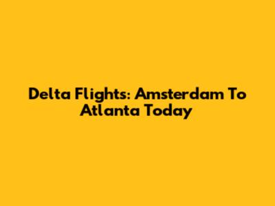 Delta Flights: Amsterdam To Atlanta Today