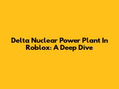 Delta Nuclear Power Plant In Roblox: A Deep Dive