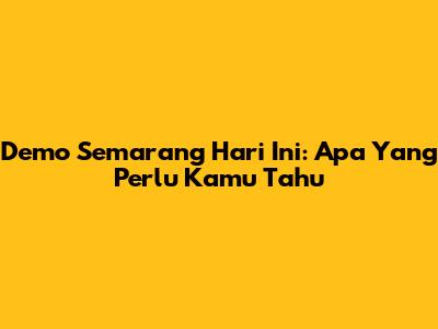 Demo Semarang Hari Ini: Apa Yang Perlu Kamu Tahu