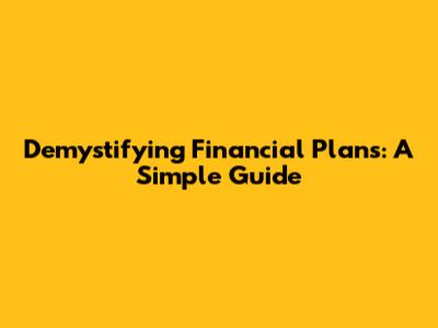Demystifying Financial Plans: A Simple Guide
