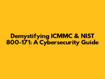 Demystifying ICMMC & NIST 800-171: A Cybersecurity Guide
