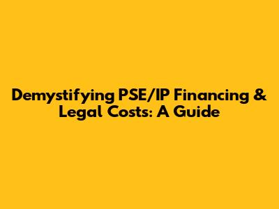 Demystifying PSE/IP Financing & Legal Costs: A Guide