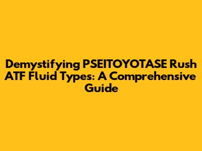 Demystifying PSEITOYOTASE Rush ATF Fluid Types: A Comprehensive Guide