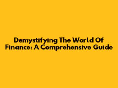 Demystifying The World Of Finance: A Comprehensive Guide