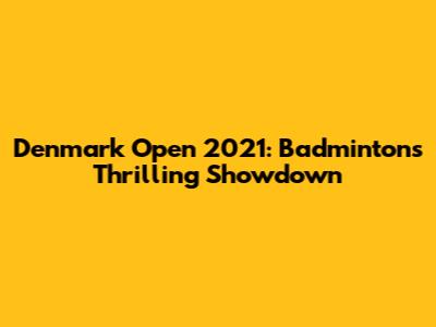 Denmark Open 2021: Badminton's Thrilling Showdown