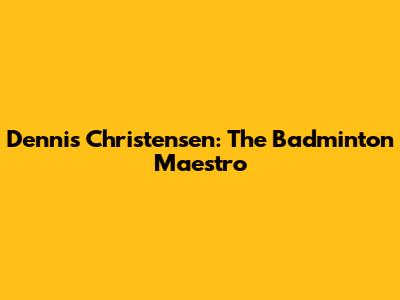 Dennis Christensen: The Badminton Maestro