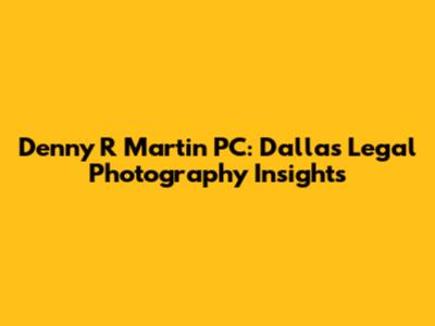 Denny R Martin PC: Dallas Legal Photography Insights