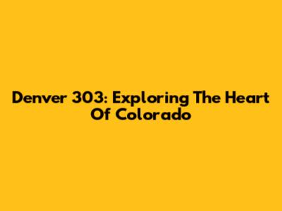Denver 303: Exploring The Heart Of Colorado