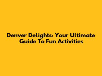 Denver Delights: Your Ultimate Guide To Fun Activities