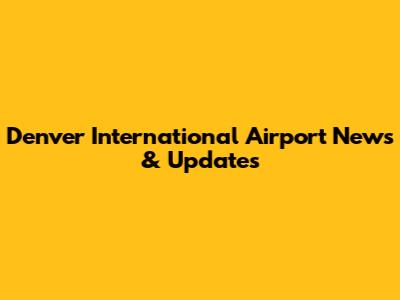 Denver International Airport News & Updates