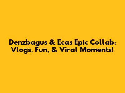 Denzbagus & Eca's Epic Collab: Vlogs, Fun, & Viral Moments!