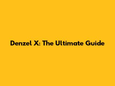 Denzel X: The Ultimate Guide