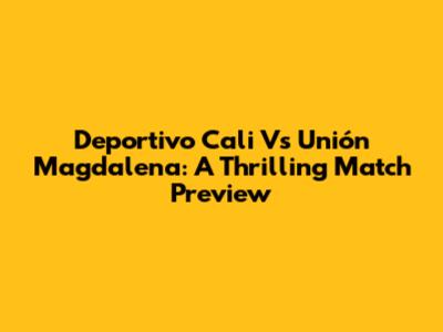 Deportivo Cali Vs Unión Magdalena: A Thrilling Match Preview