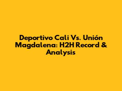 Deportivo Cali Vs. Unión Magdalena: H2H Record & Analysis